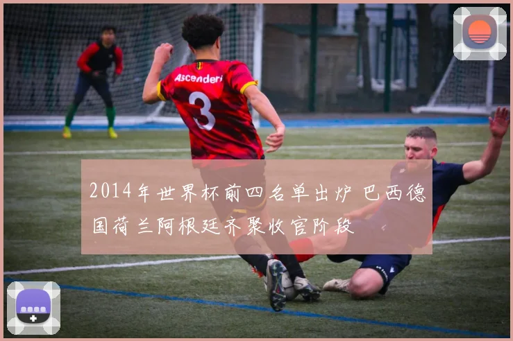 2014年世界杯前四名单出炉 巴西德国荷兰阿根廷齐聚收官阶段
