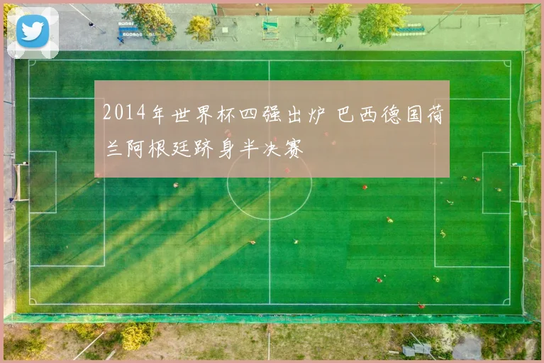 2014年世界杯四强出炉 巴西德国荷兰阿根廷跻身半决赛