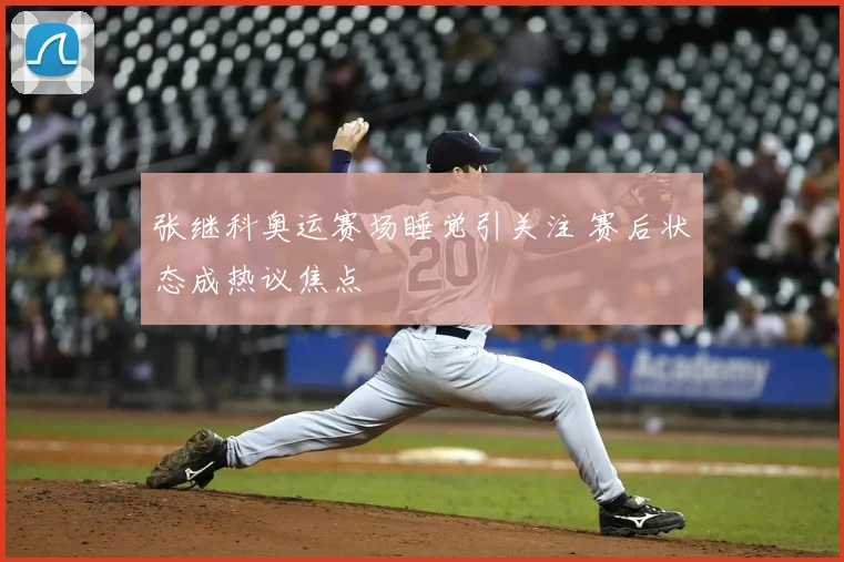 张继科奥运赛场睡觉引关注 赛后状态成热议焦点