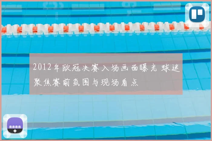 2012年欧冠决赛入场画面曝光 球迷聚焦赛前氛围与现场看点
