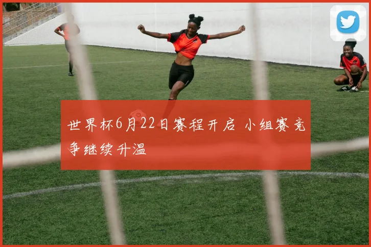 世界杯6月22日赛程开启 小组赛竞争继续升温