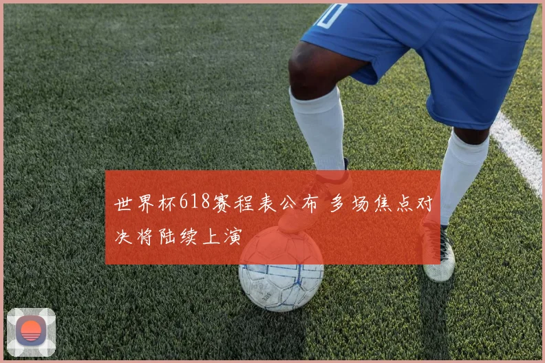 世界杯618赛程表公布 多场焦点对决将陆续上演