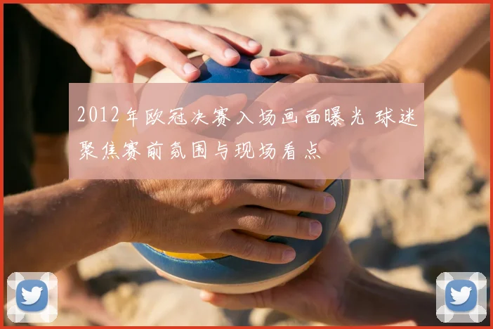 2012年欧冠决赛入场画面曝光 球迷聚焦赛前氛围与现场看点