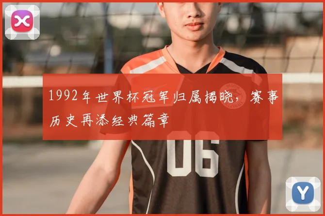 1992年世界杯冠军归属揭晓,赛事历史再添经典篇章