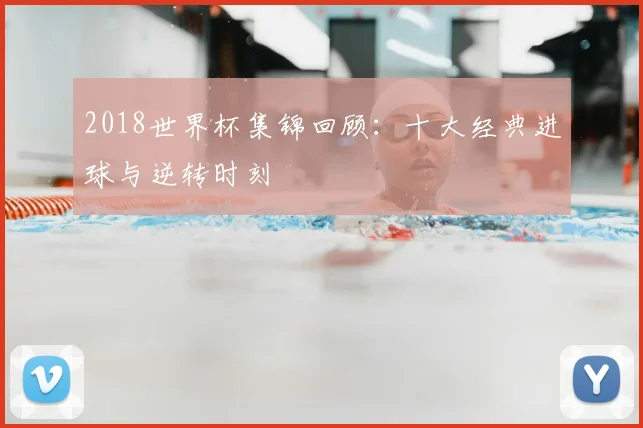 2018世界杯集锦回顾：十大经典进球与逆转时刻