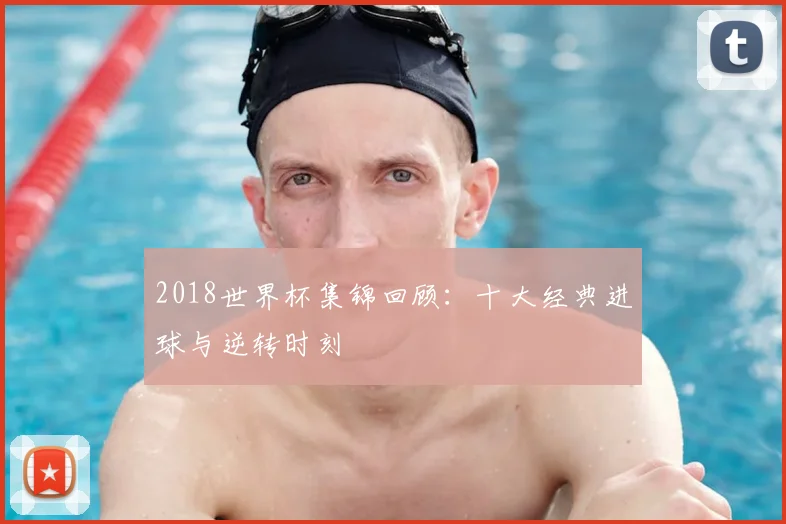 2018世界杯集锦回顾:十大经典进球与逆转时刻