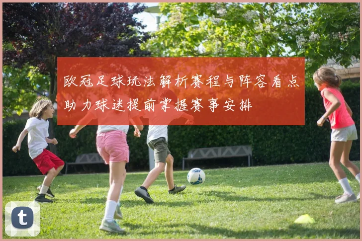 欧冠足球玩法解析赛程与阵容看点助力球迷提前掌握赛事安排