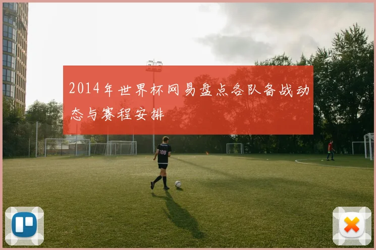 2014年世界杯网易盘点各队备战动态与赛程安排