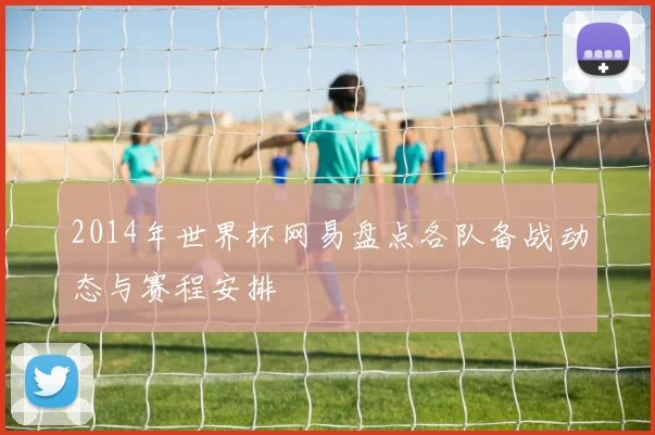 2014年世界杯网易盘点各队备战动态与赛程安排